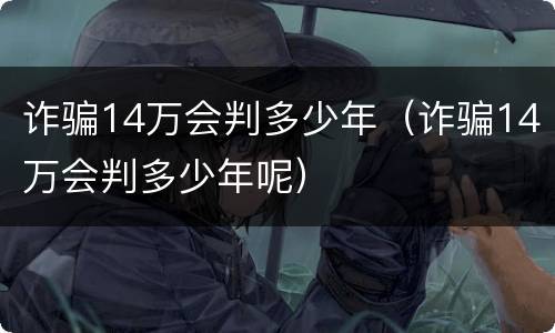 诈骗14万会判多少年（诈骗14万会判多少年呢）