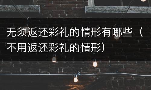 无须返还彩礼的情形有哪些（不用返还彩礼的情形）