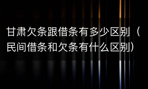 甘肃欠条跟借条有多少区别（民间借条和欠条有什么区别）