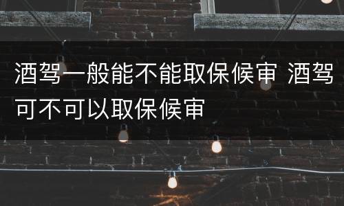 酒驾一般能不能取保候审 酒驾可不可以取保候审