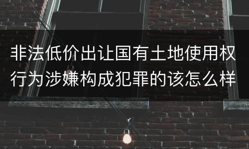 非法低价出让国有土地使用权行为涉嫌构成犯罪的该怎么样判