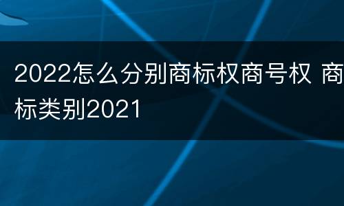 2022怎么分别商标权商号权 商标类别2021
