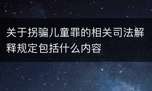 关于拐骗儿童罪的相关司法解释规定包括什么内容