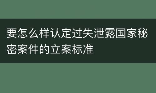 要怎么样认定过失泄露国家秘密案件的立案标准