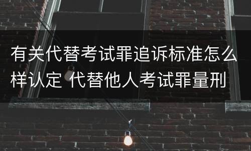 有关代替考试罪追诉标准怎么样认定 代替他人考试罪量刑