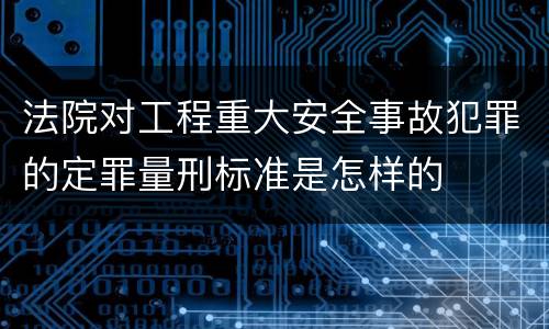 法院对工程重大安全事故犯罪的定罪量刑标准是怎样的