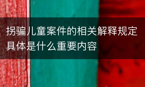 拐骗儿童案件的相关解释规定具体是什么重要内容