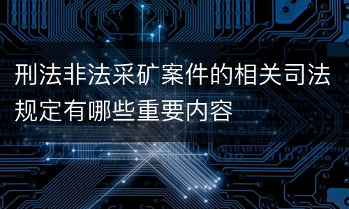 刑法非法采矿案件的相关司法规定有哪些重要内容