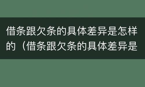 借条跟欠条的具体差异是怎样的（借条跟欠条的具体差异是怎样的呢）