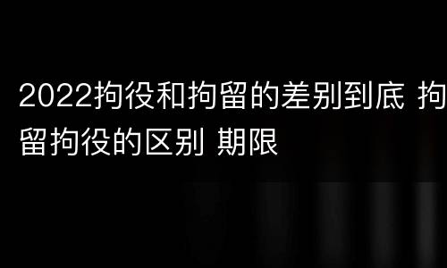 2022拘役和拘留的差别到底 拘留拘役的区别 期限