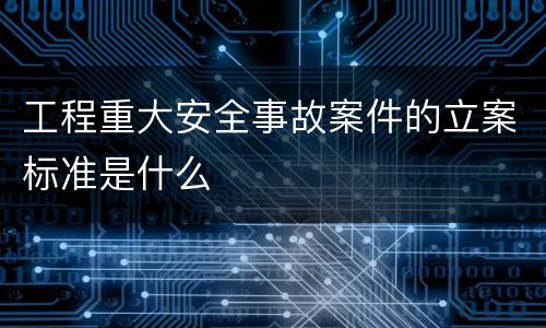 工程重大安全事故案件的立案标准是什么