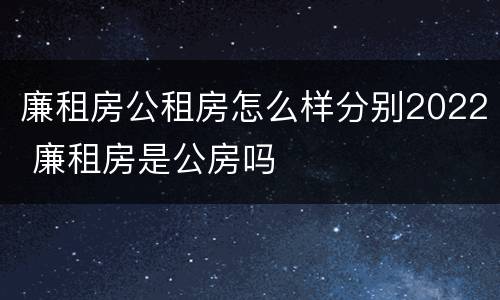 廉租房公租房怎么样分别2022 廉租房是公房吗