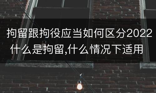拘留跟拘役应当如何区分2022 什么是拘留,什么情况下适用拘留