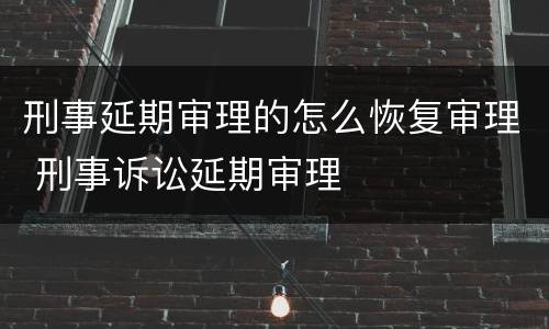 刑事延期审理的怎么恢复审理 刑事诉讼延期审理