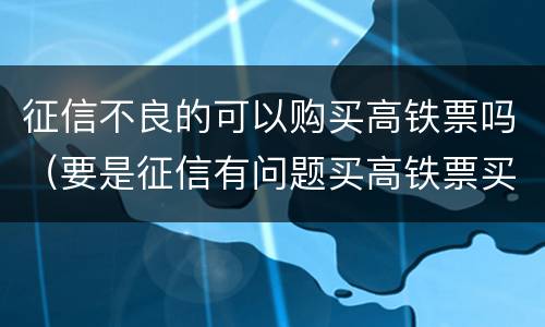 征信不良的可以购买高铁票吗（要是征信有问题买高铁票买的了吗）