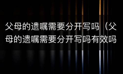 父母的遗嘱需要分开写吗（父母的遗嘱需要分开写吗有效吗）