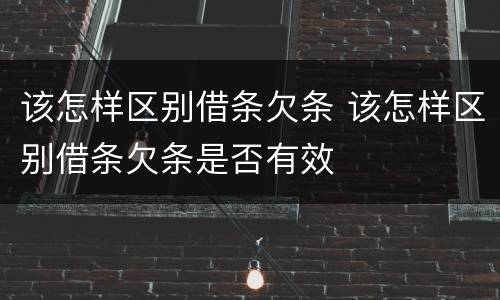 该怎样区别借条欠条 该怎样区别借条欠条是否有效