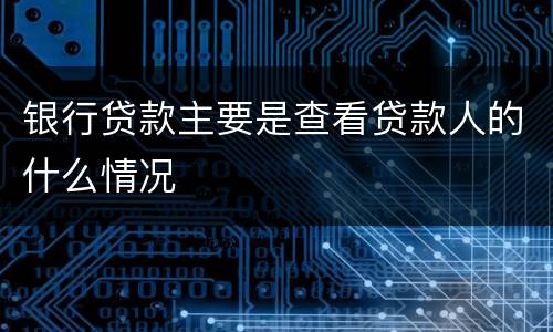 银行贷款主要是查看贷款人的什么情况