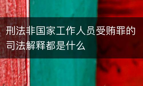 刑法非国家工作人员受贿罪的司法解释都是什么