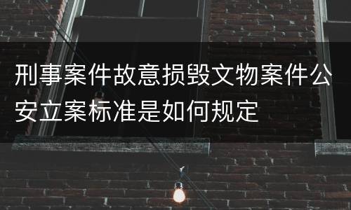 刑事案件故意损毁文物案件公安立案标准是如何规定