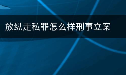 放纵走私罪怎么样刑事立案