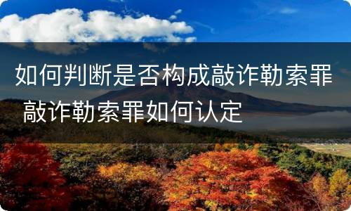 如何判断是否构成敲诈勒索罪 敲诈勒索罪如何认定