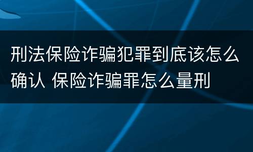 刑法保险诈骗犯罪到底该怎么确认 保险诈骗罪怎么量刑