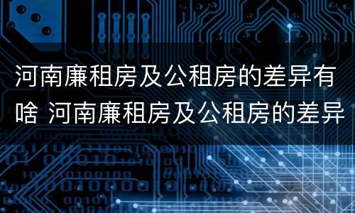 河南廉租房及公租房的差异有啥 河南廉租房及公租房的差异有啥区别