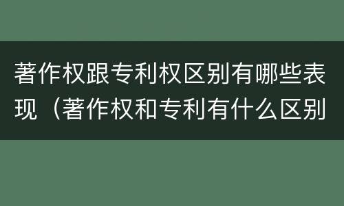 著作权跟专利权区别有哪些表现（著作权和专利有什么区别）