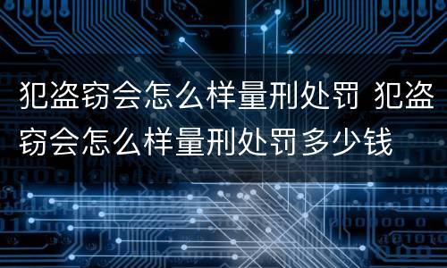 犯盗窃会怎么样量刑处罚 犯盗窃会怎么样量刑处罚多少钱