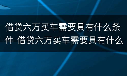 借贷六万买车需要具有什么条件 借贷六万买车需要具有什么条件和手续