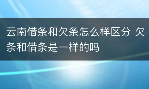 云南借条和欠条怎么样区分 欠条和借条是一样的吗