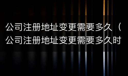 公司注册地址变更需要多久（公司注册地址变更需要多久时间）