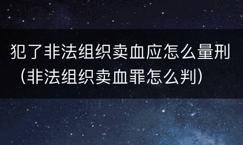 犯了非法组织卖血应怎么量刑（非法组织卖血罪怎么判）