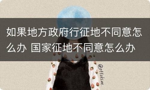 如果地方政府行征地不同意怎么办 国家征地不同意怎么办