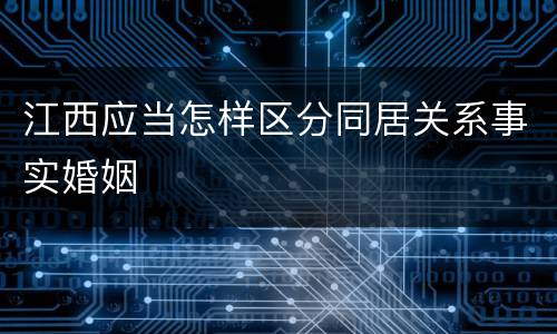 江西应当怎样区分同居关系事实婚姻