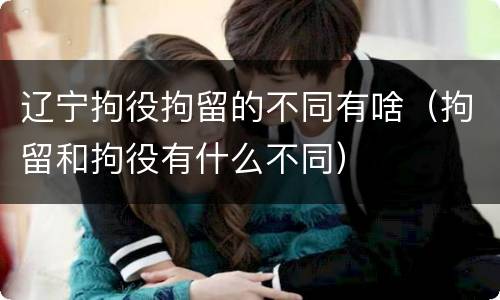 辽宁拘役拘留的不同有啥（拘留和拘役有什么不同）