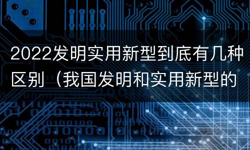 2022发明实用新型到底有几种区别（我国发明和实用新型的标准）