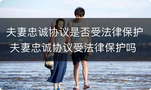 夫妻忠诚协议是否受法律保护 夫妻忠诚协议受法律保护吗