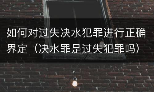 如何对过失决水犯罪进行正确界定(决水罪是过失犯罪吗)