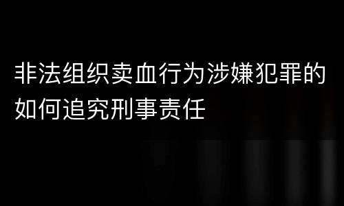 非法组织卖血行为涉嫌犯罪的如何追究刑事责任