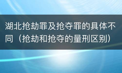 湖北抢劫罪及抢夺罪的具体不同（抢劫和抢夺的量刑区别）