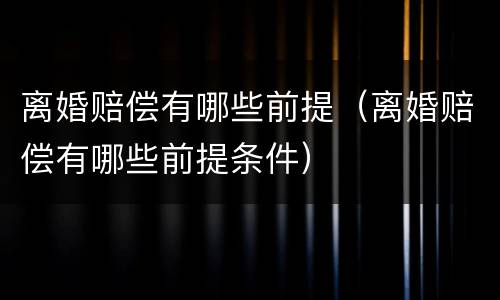 离婚赔偿有哪些前提（离婚赔偿有哪些前提条件）