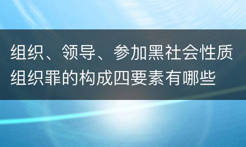 组织、领导、参加黑社会性质组织罪的构成四要素有哪些