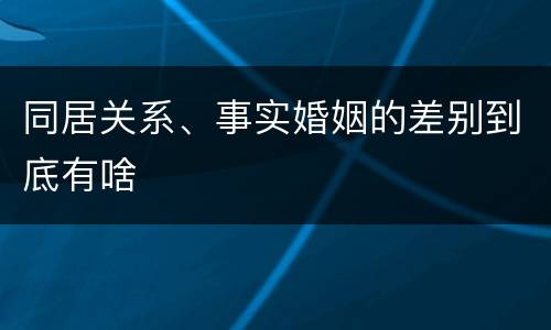 同居关系、事实婚姻的差别到底有啥