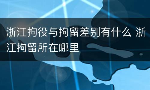 浙江拘役与拘留差别有什么 浙江拘留所在哪里