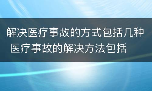 解决医疗事故的方式包括几种 医疗事故的解决方法包括