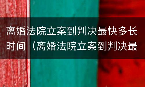 离婚法院立案到判决最快多长时间（离婚法院立案到判决最快多长时间结束）