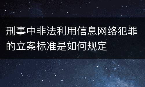 刑事中非法利用信息网络犯罪的立案标准是如何规定