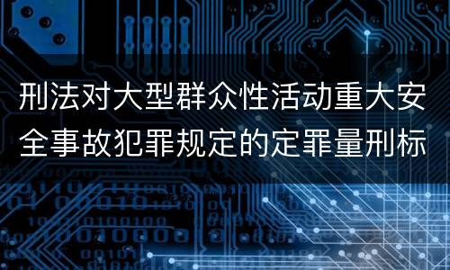 刑法对大型群众性活动重大安全事故犯罪规定的定罪量刑标准有哪些